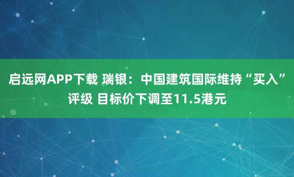 启远网APP下载 瑞银：中国建筑国际维持“买入”评级 目标价下调至11.5港元