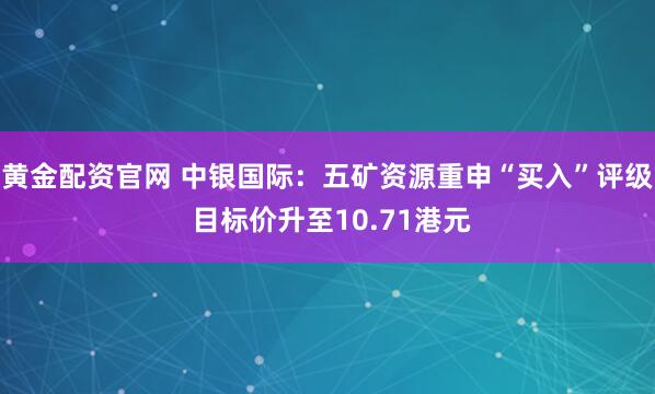 黄金配资官网 中银国际：五矿资源重申“买入”评级 目标价升至10.71港元