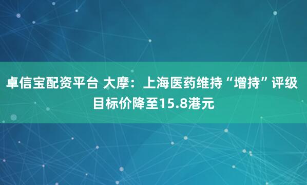 卓信宝配资平台 大摩：上海医药维持“增持”评级 目标价降至15.8港元