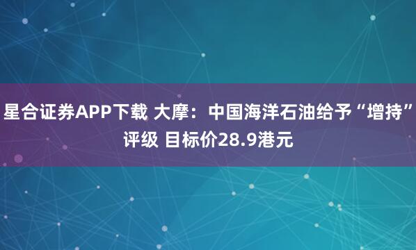 星合证券APP下载 大摩：中国海洋石油给予“增持”评级 目标价28.9港元