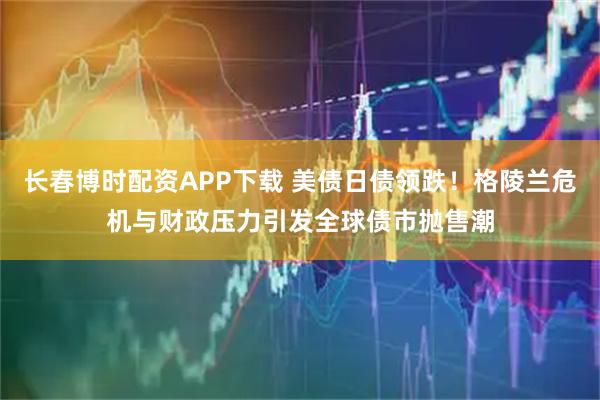 长春博时配资APP下载 美债日债领跌！格陵兰危机与财政压力引发全球债市抛售潮