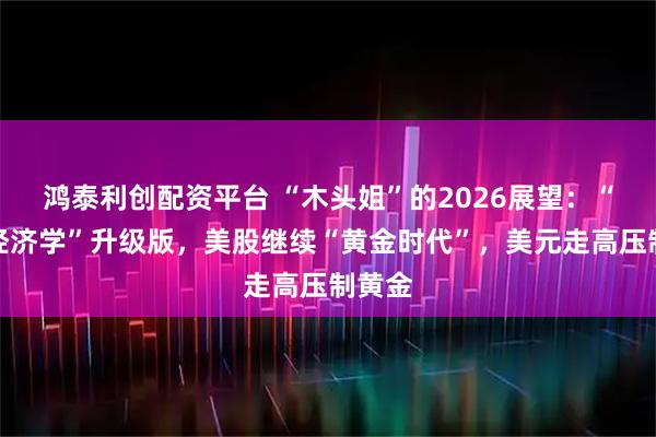 鸿泰利创配资平台 “木头姐”的2026展望：“里根经济学”升级版，美股继续“黄金时代”，美元走高压制黄金