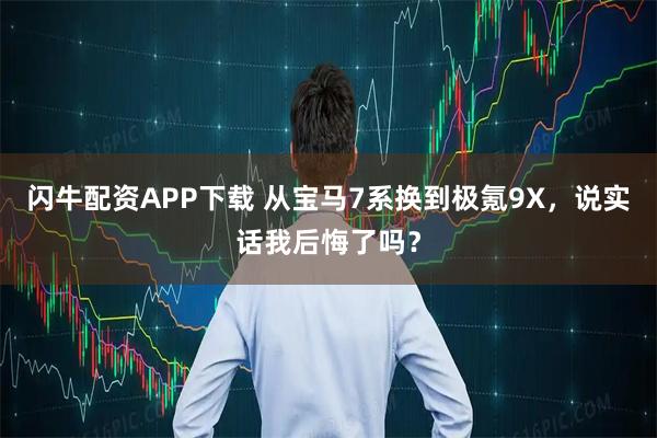 闪牛配资APP下载 从宝马7系换到极氪9X，说实话我后悔了吗？
