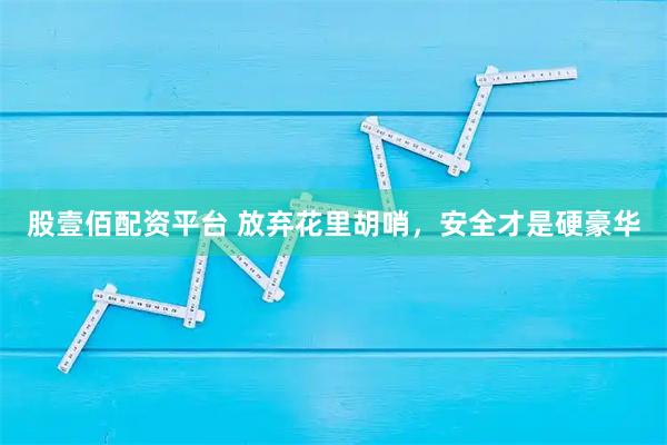 股壹佰配资平台 放弃花里胡哨，安全才是硬豪华