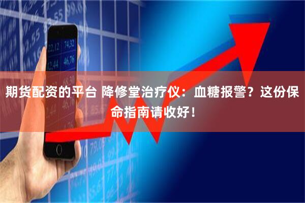 期货配资的平台 降修堂治疗仪：血糖报警？这份保命指南请收好！