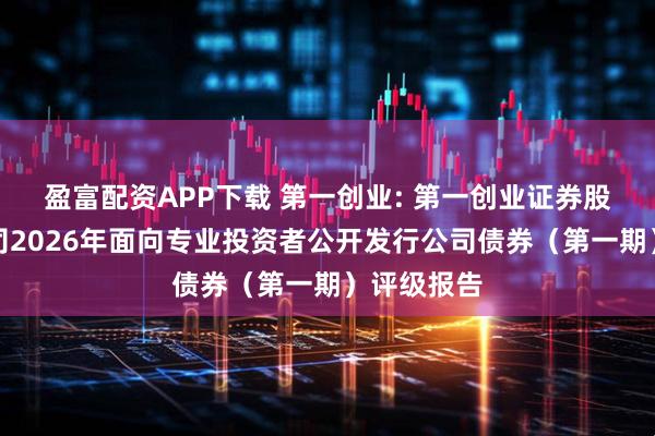 盈富配资APP下载 第一创业: 第一创业证券股份有限公司2026年面向专业投资者公开发行公司债券（第一期）评级报告