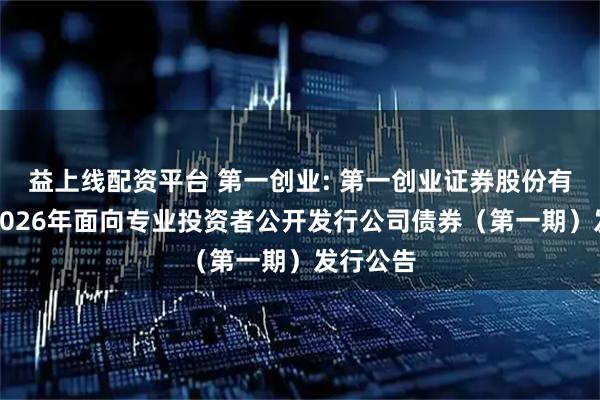 益上线配资平台 第一创业: 第一创业证券股份有限公司2026年面向专业投资者公开发行公司债券（第一期）发行公告