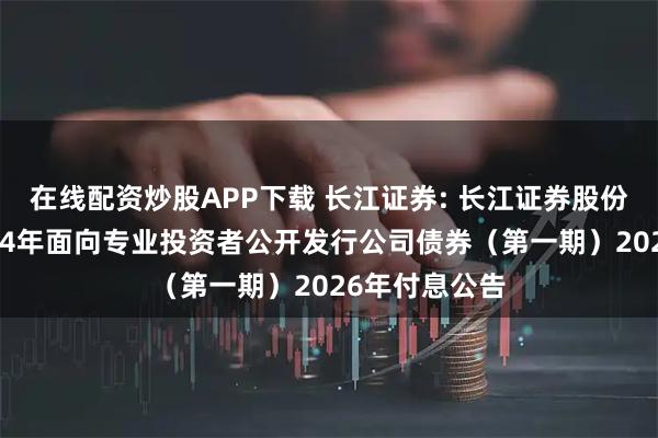 在线配资炒股APP下载 长江证券: 长江证券股份有限公司2024年面向专业投资者公开发行公司债券（第一期）2026年付息公告