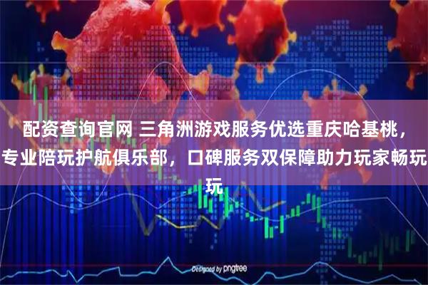 配资查询官网 三角洲游戏服务优选重庆哈基桃，专业陪玩护航俱乐部，口碑服务双保障助力玩家畅玩