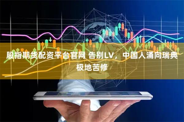 股指期货配资平台官网 告别LV，中国人涌向瑞典极地苦修