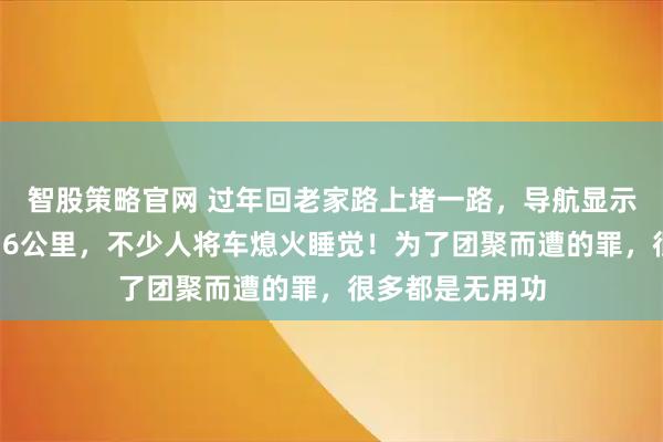 智股策略官网 过年回老家路上堵一路，导航显示缓行路段长达16公里，不少人将车熄火睡觉！为了团聚而遭的罪，很多都是无用功