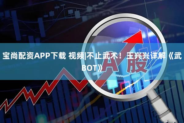 宝尚配资APP下载 视频|不止武术！王兴兴详解《武BOT》